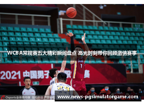WCBA常规赛五大精彩瞬间盘点 高光时刻带你回顾激情赛事