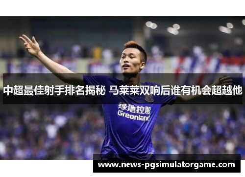 中超最佳射手排名揭秘 马莱莱双响后谁有机会超越他
