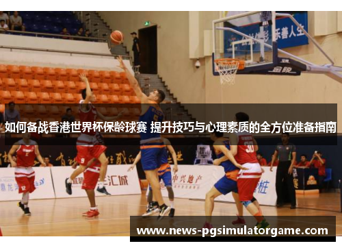 如何备战香港世界杯保龄球赛 提升技巧与心理素质的全方位准备指南