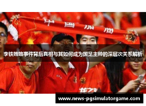 李铁贿赂事件背后真相与其如何成为国足主帅的深层次关系解析