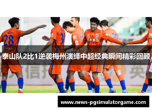 泰山队2比1逆袭梅州演绎中超经典瞬间精彩回顾