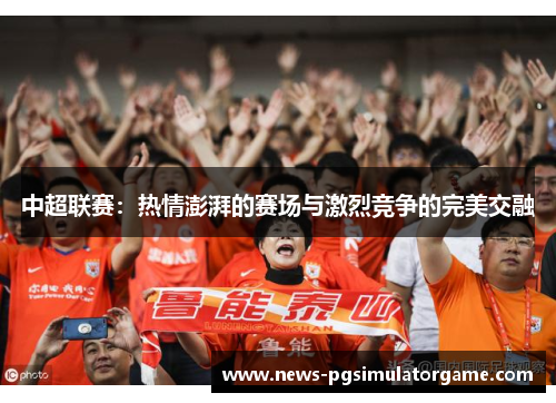 中超联赛：热情澎湃的赛场与激烈竞争的完美交融