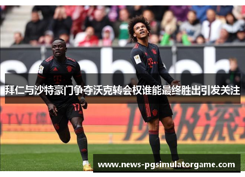 拜仁与沙特豪门争夺沃克转会权谁能最终胜出引发关注