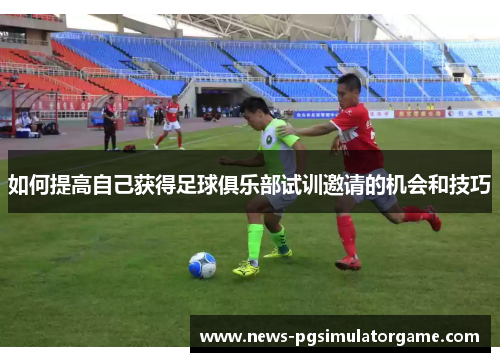 如何提高自己获得足球俱乐部试训邀请的机会和技巧