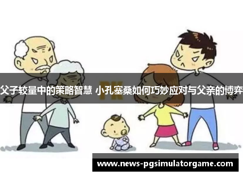 父子较量中的策略智慧 小孔塞桑如何巧妙应对与父亲的博弈