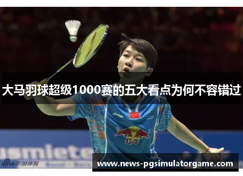 大马羽球超级1000赛的五大看点为何不容错过