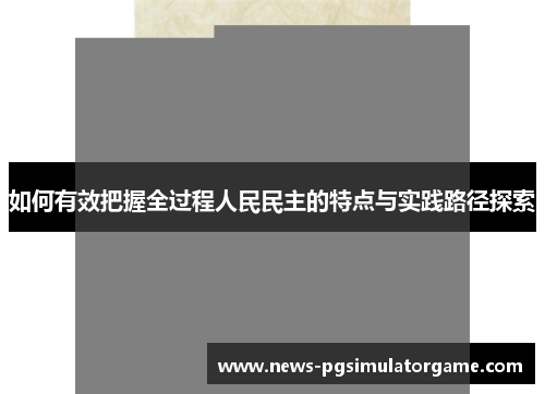 如何有效把握全过程人民民主的特点与实践路径探索