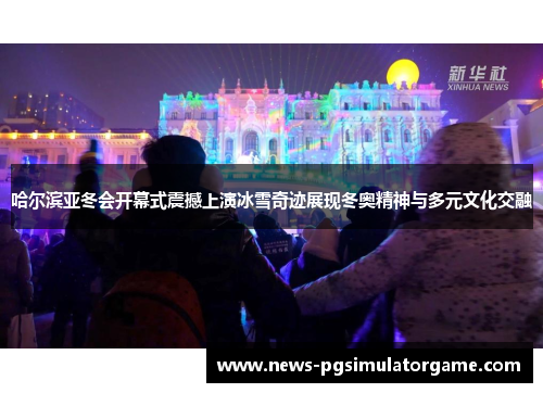 哈尔滨亚冬会开幕式震撼上演冰雪奇迹展现冬奥精神与多元文化交融