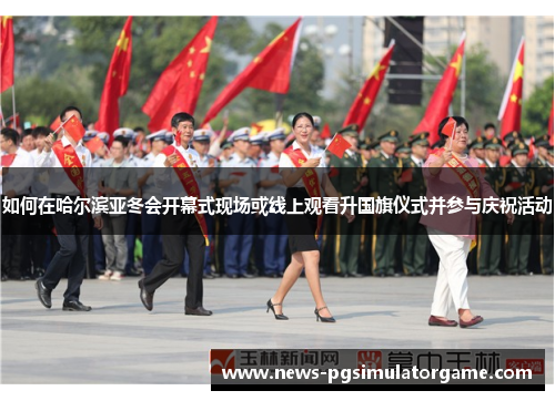 如何在哈尔滨亚冬会开幕式现场或线上观看升国旗仪式并参与庆祝活动