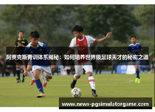 阿贾克斯青训体系揭秘：如何培养世界级足球天才的秘密之道