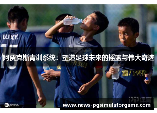 阿贾克斯青训系统：塑造足球未来的摇篮与伟大奇迹