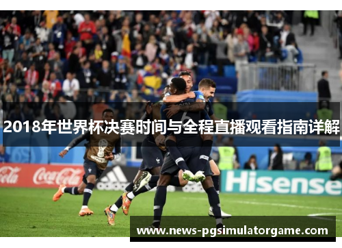 2018年世界杯决赛时间与全程直播观看指南详解