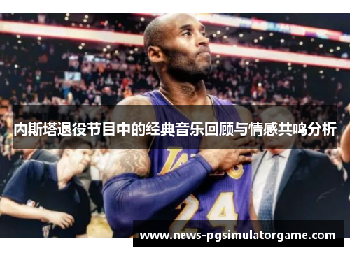 内斯塔退役节目中的经典音乐回顾与情感共鸣分析
