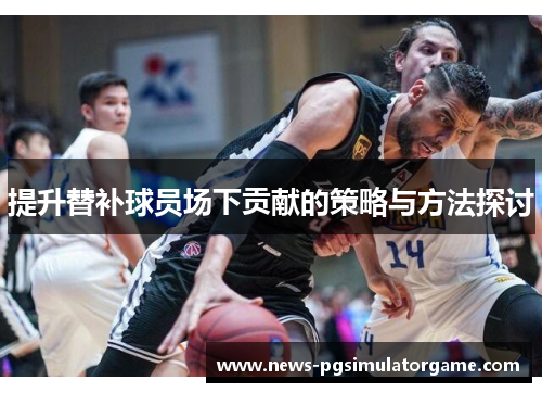 提升替补球员场下贡献的策略与方法探讨