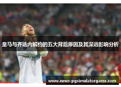 皇马与齐达内解约的五大背后原因及其深远影响分析