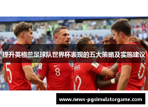 提升英格兰足球队世界杯表现的五大策略及实施建议