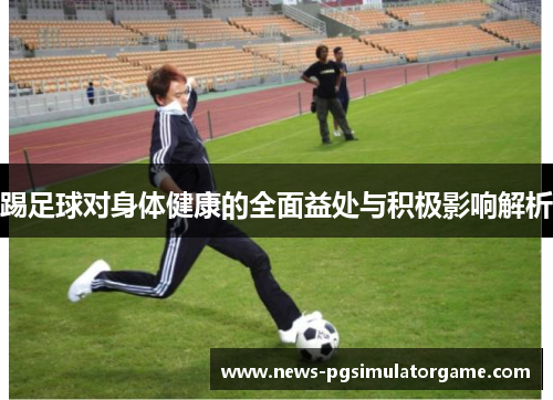 踢足球对身体健康的全面益处与积极影响解析