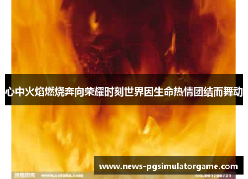 心中火焰燃烧奔向荣耀时刻世界因生命热情团结而舞动