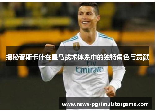 揭秘普斯卡什在皇马战术体系中的独特角色与贡献