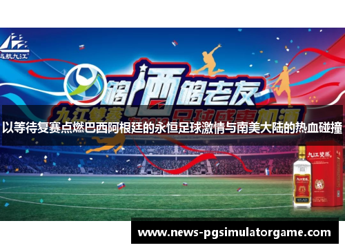 以等待复赛点燃巴西阿根廷的永恒足球激情与南美大陆的热血碰撞