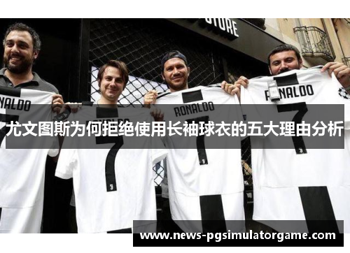 尤文图斯为何拒绝使用长袖球衣的五大理由分析 尤文图斯为何拒绝使用长袖球衣的五大理由分析