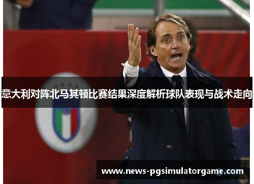 意大利对阵北马其顿比赛结果深度解析球队表现与战术走向