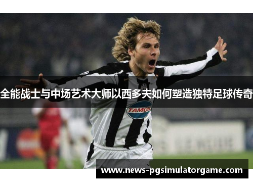 全能战士与中场艺术大师以西多夫如何塑造独特足球传奇