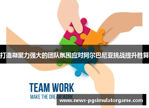 打造凝聚力强大的团队氛围应对阿尔巴尼亚挑战提升胜算