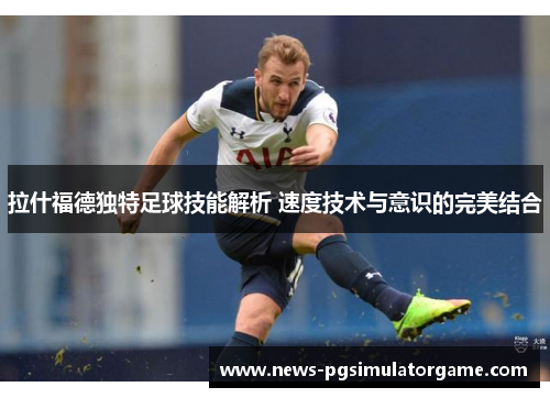 拉什福德独特足球技能解析 速度技术与意识的完美结合