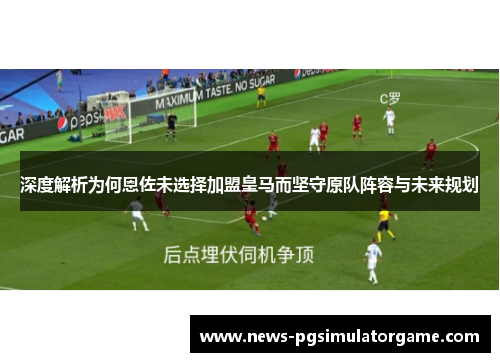 深度解析为何恩佐未选择加盟皇马而坚守原队阵容与未来规划 深度解析为何恩佐未选择加盟皇马而坚守原队阵容与未来规划