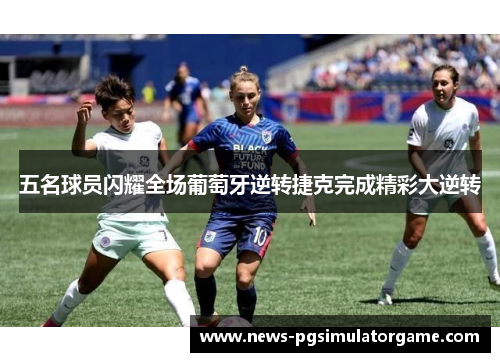五名球员闪耀全场葡萄牙逆转捷克完成精彩大逆转