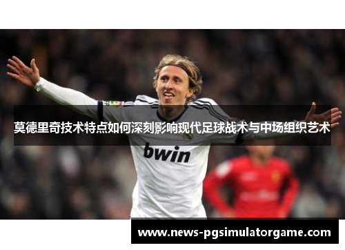 莫德里奇技术特点如何深刻影响现代足球战术与中场组织艺术