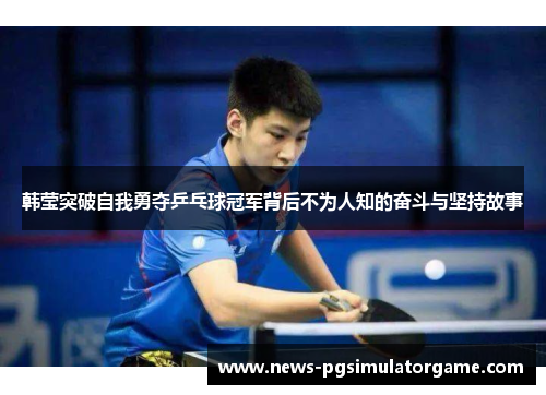 韩莹突破自我勇夺乒乓球冠军背后不为人知的奋斗与坚持故事