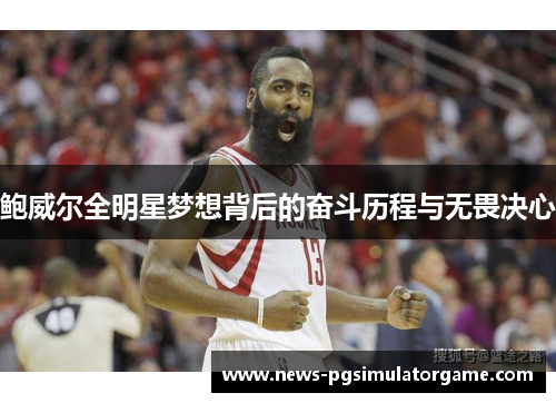 鲍威尔全明星梦想背后的奋斗历程与无畏决心