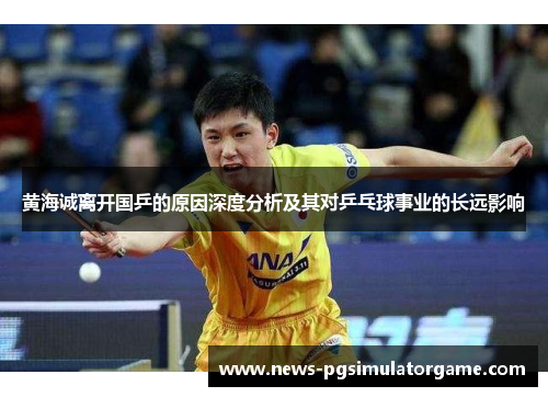 黄海诚离开国乒的原因深度分析及其对乒乓球事业的长远影响