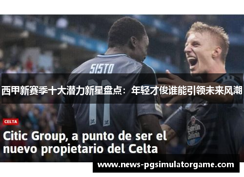 西甲新赛季十大潜力新星盘点：年轻才俊谁能引领未来风潮