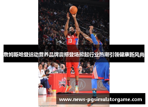 詹姆斯哈登运动营养品牌震撼登场掀起行业热潮引领健康新风尚 詹姆斯哈登运动营养品牌震撼登场掀起行业热潮引领健康新风尚