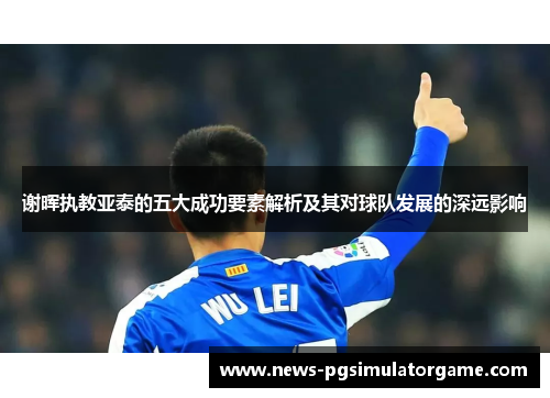 谢晖执教亚泰的五大成功要素解析及其对球队发展的深远影响 谢晖执教亚泰的五大成功要素解析及其对球队发展的深远影响