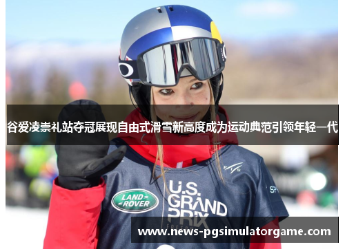 谷爱凌崇礼站夺冠展现自由式滑雪新高度成为运动典范引领年轻一代 谷爱凌崇礼站夺冠展现自由式滑雪新高度成为运动典范引领年轻一代