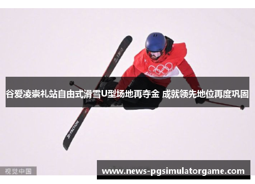谷爱凌崇礼站自由式滑雪U型场地再夺金 成就领先地位再度巩固 谷爱凌崇礼站自由式滑雪U型场地再夺金 成就领先地位再度巩固