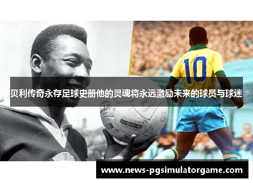 贝利传奇永存足球史册他的灵魂将永远激励未来的球员与球迷 贝利传奇永存足球史册他的灵魂将永远激励未来的球员与球迷