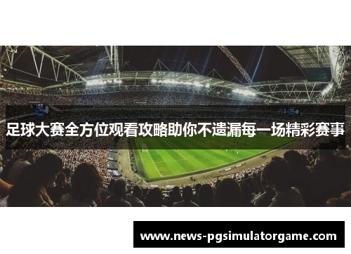 足球大赛全方位观看攻略助你不遗漏每一场精彩赛事 足球大赛全方位观看攻略助你不遗漏每一场精彩赛事