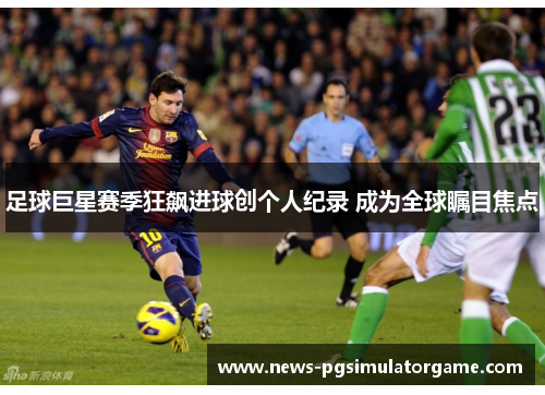足球巨星赛季狂飙进球创个人纪录 成为全球瞩目焦点 足球巨星赛季狂飙进球创个人纪录 成为全球瞩目焦点