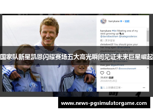 国家队新星凯恩闪耀赛场五大高光瞬间见证未来巨星崛起 国家队新星凯恩闪耀赛场五大高光瞬间见证未来巨星崛起