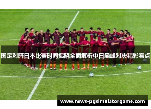 国足对阵日本比赛时间揭晓全面解析中日巅峰对决精彩看点