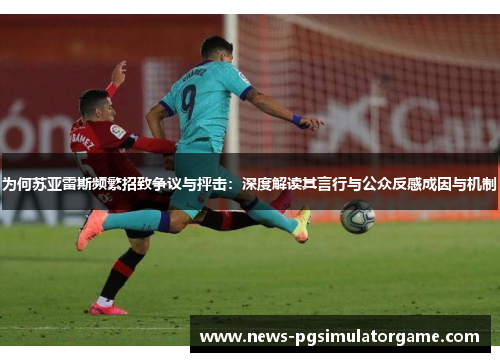 为何苏亚雷斯频繁招致争议与抨击：深度解读其言行与公众反感成因与机制