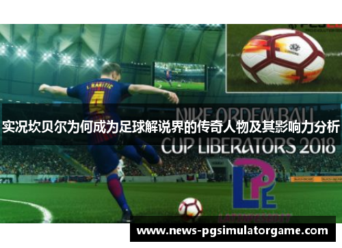 实况坎贝尔为何成为足球解说界的传奇人物及其影响力分析