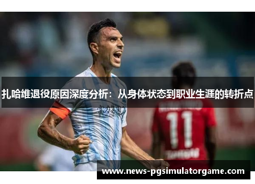 扎哈维退役原因深度分析:从身体状态到职业生涯的转折点 扎哈维退役原因深度分析:从身体状态到职业生涯的转折点
