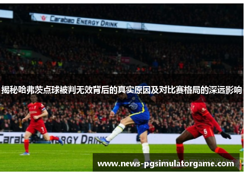 揭秘哈弗茨点球被判无效背后的真实原因及对比赛格局的深远影响 揭秘哈弗茨点球被判无效背后的真实原因及对比赛格局的深远影响