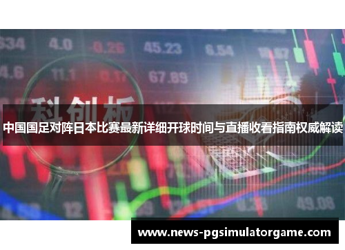 中国国足对阵日本比赛最新详细开球时间与直播收看指南权威解读